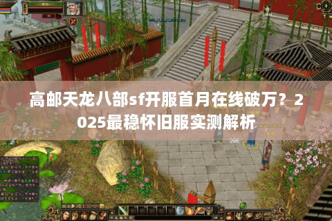 高邮天龙八部sf开服首月在线破万？2025最稳怀旧服实测解析