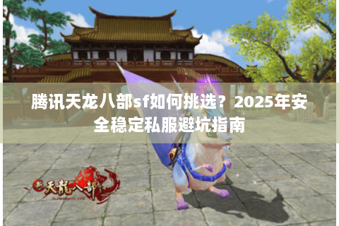 腾讯天龙八部sf如何挑选？2025年安全稳定私服避坑指南