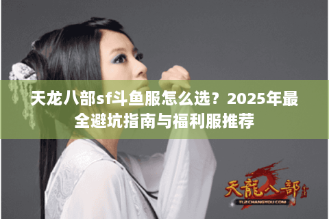 天龙八部sf斗鱼服怎么选？2025年最全避坑指南与福利服推荐