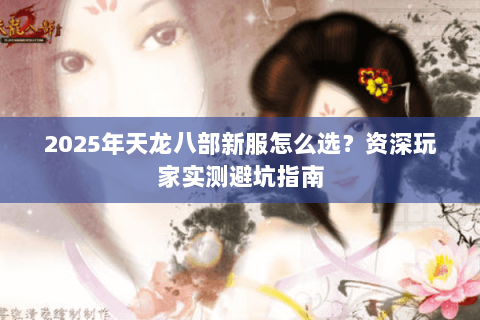 2025年天龙八部新服怎么选？资深玩家实测避坑指南