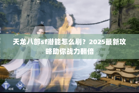 天龙八部sf潜能怎么刷？2025最新攻略助你战力翻倍