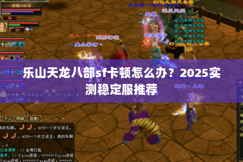 乐山天龙八部sf卡顿怎么办？2025实测稳定服推荐