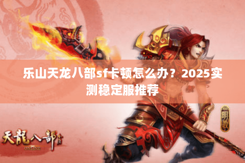 乐山天龙八部sf卡顿怎么办？2025实测稳定服推荐