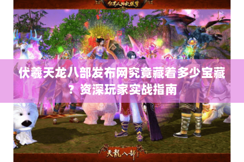 伏羲天龙八部发布网究竟藏着多少宝藏？资深玩家实战指南