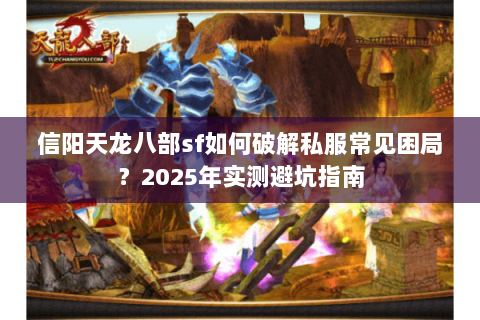 信阳天龙八部sf如何破解私服常见困局？2025年实测避坑指南