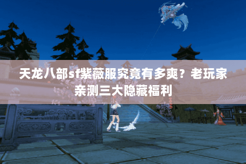 天龙八部sf紫薇服究竟有多爽？老玩家亲测三大隐藏福利