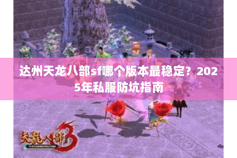 达州天龙八部sf哪个版本最稳定？2025年私服防坑指南