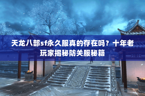 天龙八部sf永久服真的存在吗？十年老玩家揭秘防关服秘籍