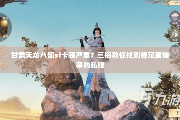 甘肃天龙八部sf卡顿严重？三招教你找到稳定高爆率的私服