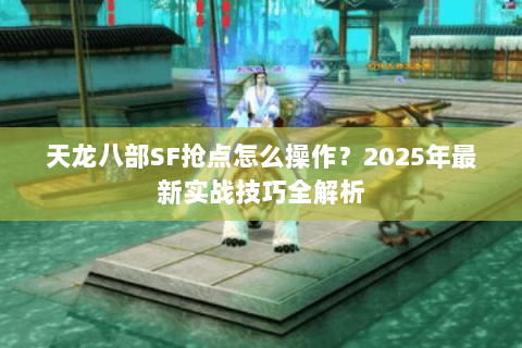 天龙八部SF抢点怎么操作？2025年最新实战技巧全解析