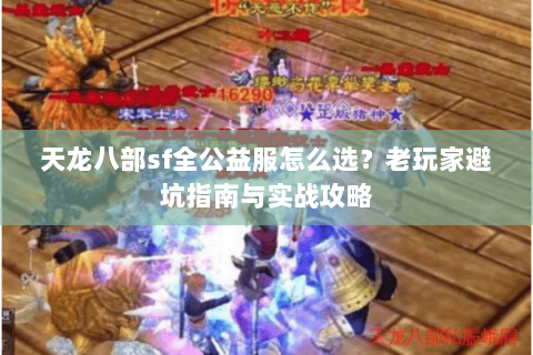 天龙八部sf全公益服怎么选？老玩家避坑指南与实战攻略