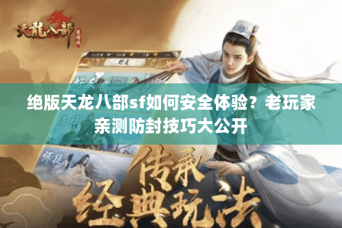 绝版天龙八部sf如何安全体验？老玩家亲测防封技巧大公开