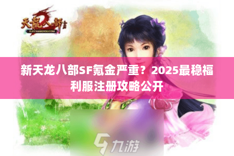 新天龙八部SF氪金严重？2025最稳福利服注册攻略公开
