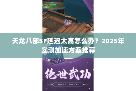 天龙八部SF延迟太高怎么办？2025年实测加速方案推荐