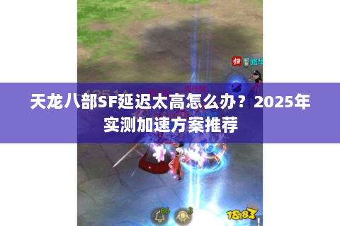 天龙八部SF延迟太高怎么办？2025年实测加速方案推荐