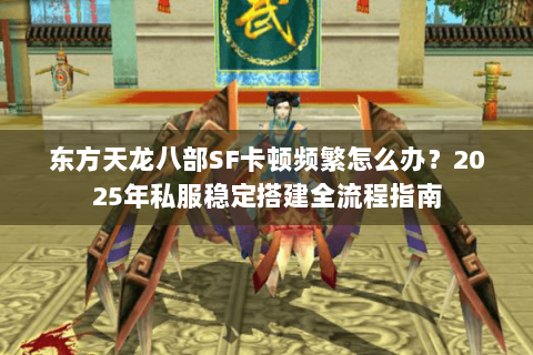 东方天龙八部SF卡顿频繁怎么办？2025年私服稳定搭建全流程指南