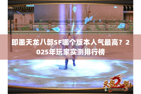 即墨天龙八部SF哪个版本人气最高？2025年玩家实测排行榜