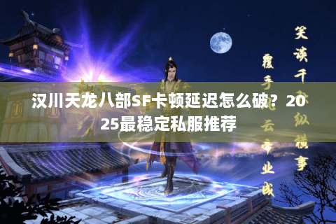 汉川天龙八部SF卡顿延迟怎么破？2025最稳定私服推荐