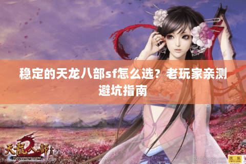稳定的天龙八部sf怎么选？老玩家亲测避坑指南