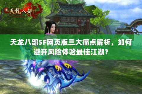 天龙八部SF网页版三大痛点解析，如何避开风险体验最佳江湖？