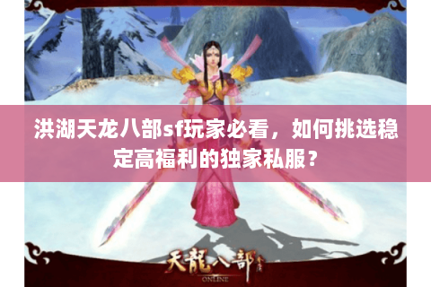 洪湖天龙八部sf玩家必看，如何挑选稳定高福利的独家私服？