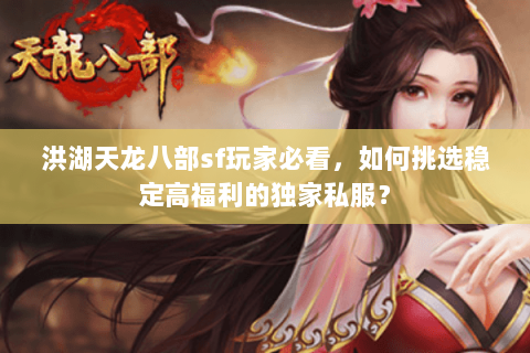 洪湖天龙八部sf玩家必看，如何挑选稳定高福利的独家私服？