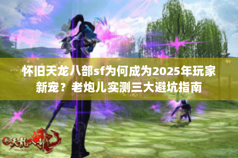 怀旧天龙八部sf为何成为2025年玩家新宠？老炮儿实测三大避坑指南