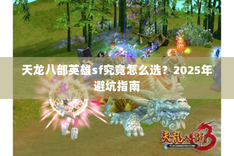 天龙八部英雄sf究竟怎么选？2025年避坑指南