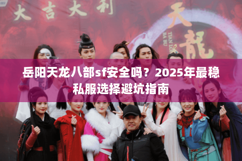 岳阳天龙八部sf安全吗？2025年最稳私服选择避坑指南