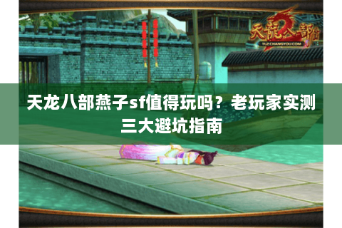 天龙八部燕子sf值得玩吗？老玩家实测三大避坑指南