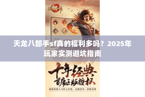天龙八部手sf真的福利多吗？2025年玩家实测避坑指南