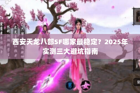 西安天龙八部SF哪家最稳定？2025年实测三大避坑指南
