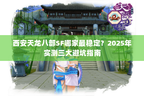 西安天龙八部SF哪家最稳定？2025年实测三大避坑指南