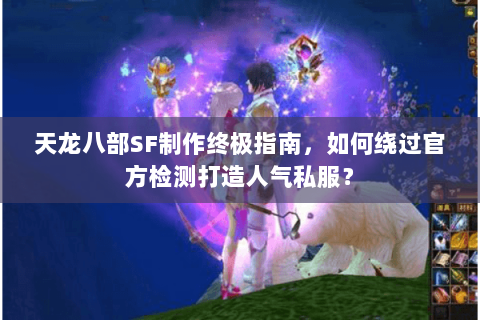 天龙八部SF制作终极指南，如何绕过官方检测打造人气私服？