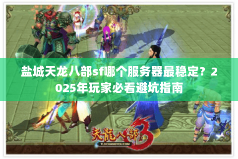 盐城天龙八部sf哪个服务器最稳定？2025年玩家必看避坑指南