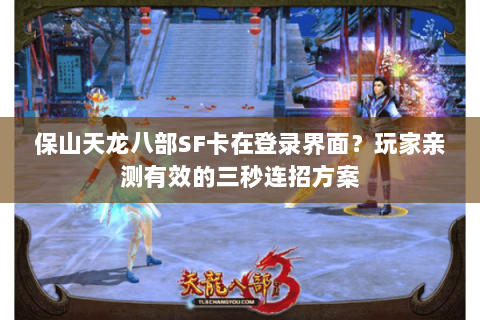 保山天龙八部SF卡在登录界面？玩家亲测有效的三秒连招方案