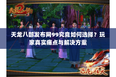 天龙八部发布网99究竟如何选择？玩家真实痛点与解决方案