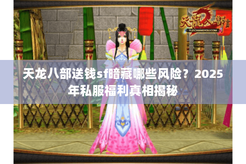 天龙八部送钱sf暗藏哪些风险？2025年私服福利真相揭秘