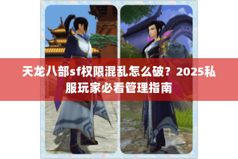 天龙八部sf权限混乱怎么破？2025私服玩家必看管理指南