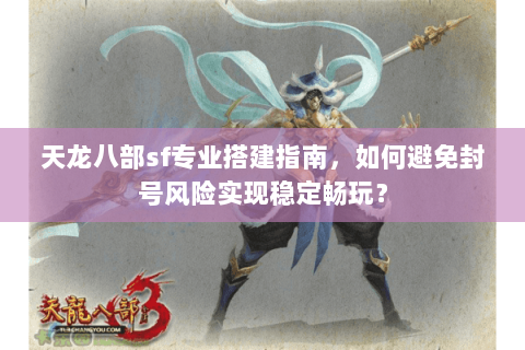 天龙八部sf专业搭建指南，如何避免封号风险实现稳定畅玩？