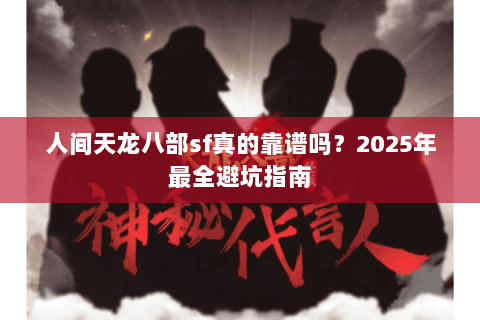 人间天龙八部sf真的靠谱吗？2025年最全避坑指南