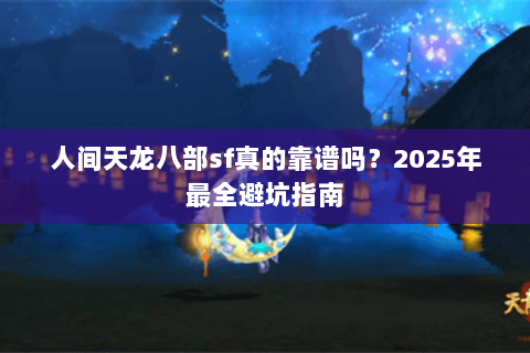 人间天龙八部sf真的靠谱吗？2025年最全避坑指南