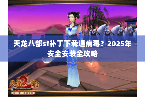 天龙八部sf补丁下载遇病毒？2025年安全安装全攻略
