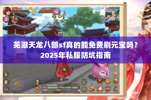 芜湖天龙八部sf真的能免费刷元宝吗？2025年私服防坑指南