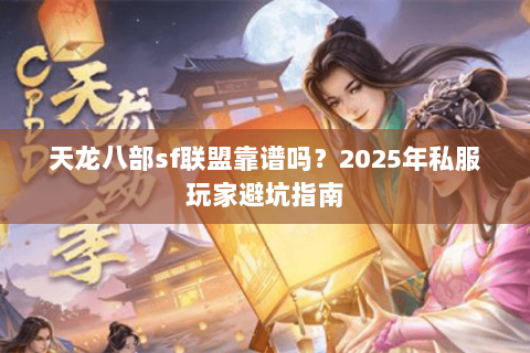 天龙八部sf联盟靠谱吗？2025年私服玩家避坑指南