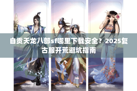 自贡天龙八部sf哪里下载安全？2025复古服开荒避坑指南