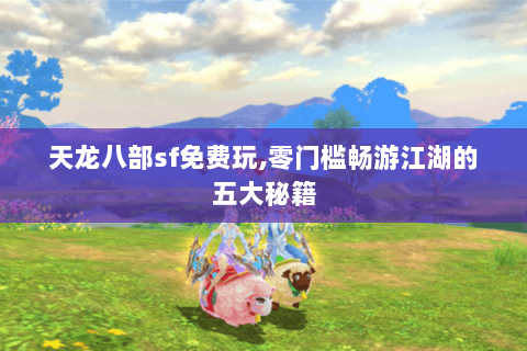 天龙八部sf免费玩,零门槛畅游江湖的五大秘籍