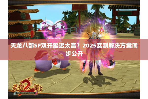 天龙八部SF双开延迟太高？2025实测解决方案同步公开