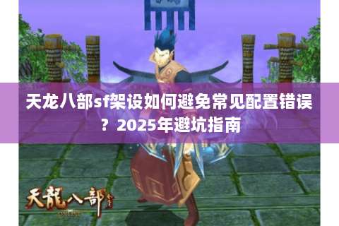 天龙八部sf架设如何避免常见配置错误？2025年避坑指南