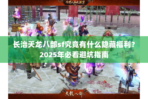 长治天龙八部sf究竟有什么隐藏福利？2025年必看避坑指南
